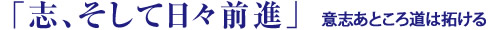 「志、そして日々前進」意志あところ道は拓ける